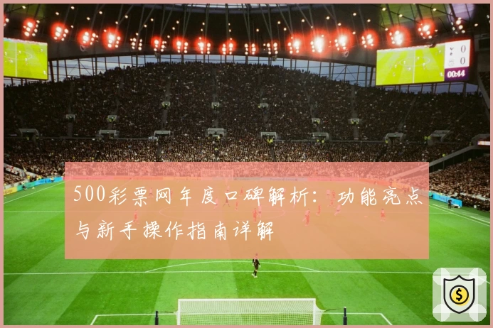 500彩票网年度口碑解析：功能亮点与新手操作指南详解