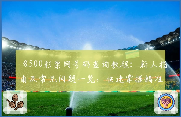《500彩票网号码查询教程：新人指南及常见问题一览，快速掌握精准操作方法》