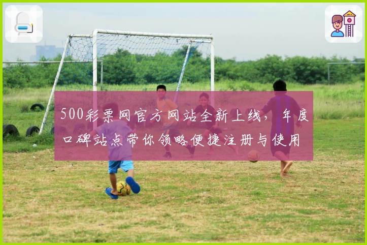 500彩票网官方网站全新上线，年度口碑站点带你领略便捷注册与使用教程