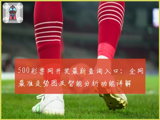 500彩票网开奖最新查询入口：全网最准走势图及智能分析功能详解