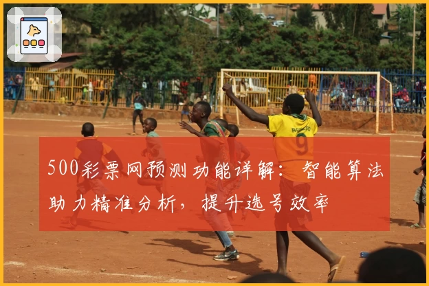 500彩票网预测功能详解：智能算法助力精准分析，提升选号效率