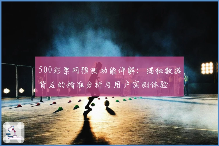 500彩票网预测功能详解:揭秘数据背后的精准分析与用户实测体验