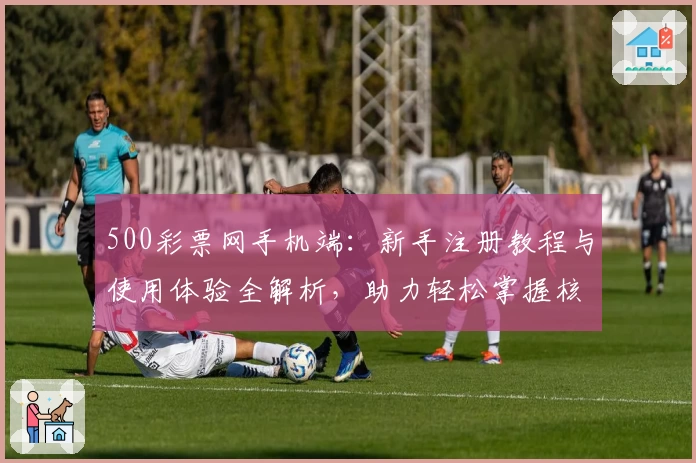 500彩票网手机端：新手注册教程与使用体验全解析，助力轻松掌握核心功能