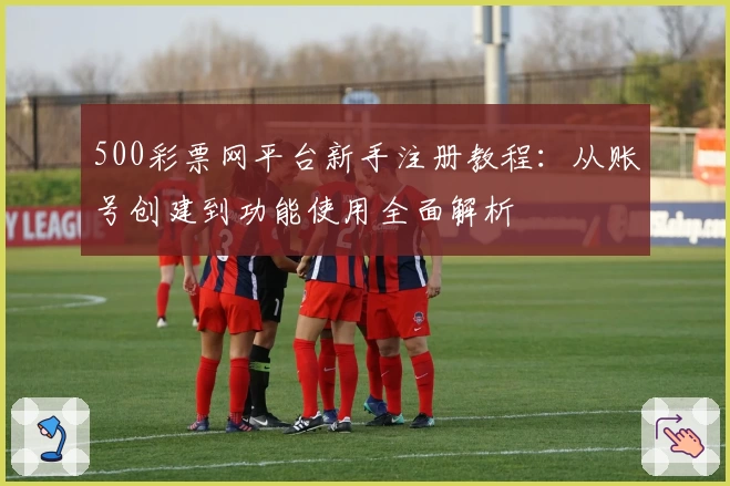 500彩票网平台新手注册教程：从账号创建到功能使用全面解析