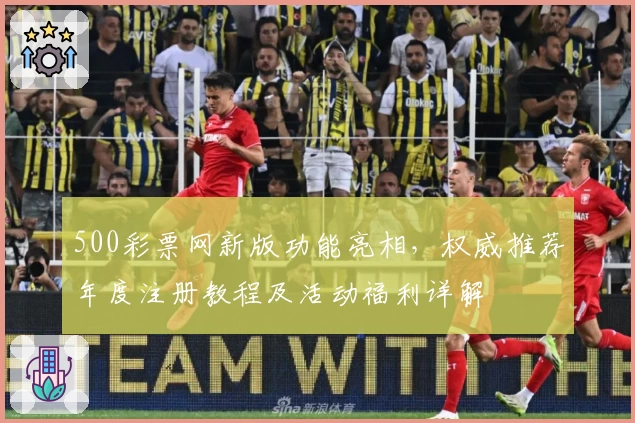 500彩票网新版功能亮相，权威推荐年度注册教程及活动福利详解
