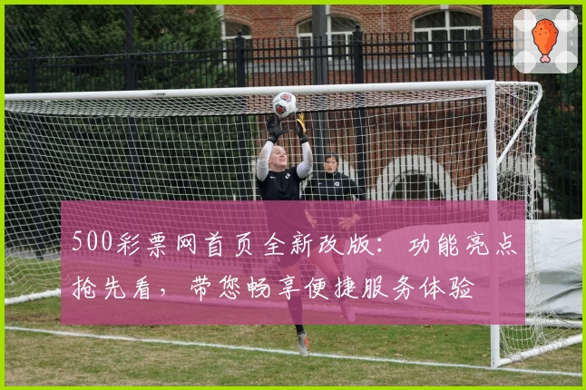 500彩票网首页全新改版：功能亮点抢先看，带您畅享便捷服务体验