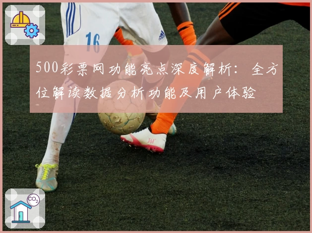500彩票网功能亮点深度解析：全方位解读数据分析功能及用户体验