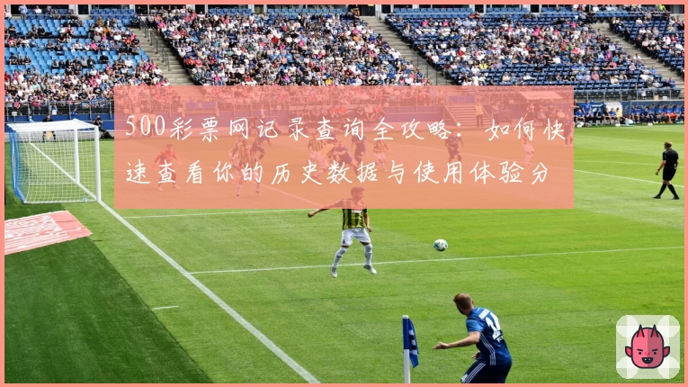 500彩票网记录查询全攻略：如何快速查看你的历史数据与使用体验分析