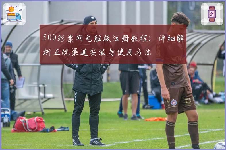 500彩票网电脑版注册教程：详细解析正规渠道安装与使用方法