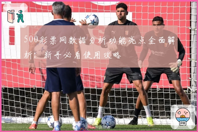 500彩票网数据分析功能亮点全面解析:新手必看使用攻略