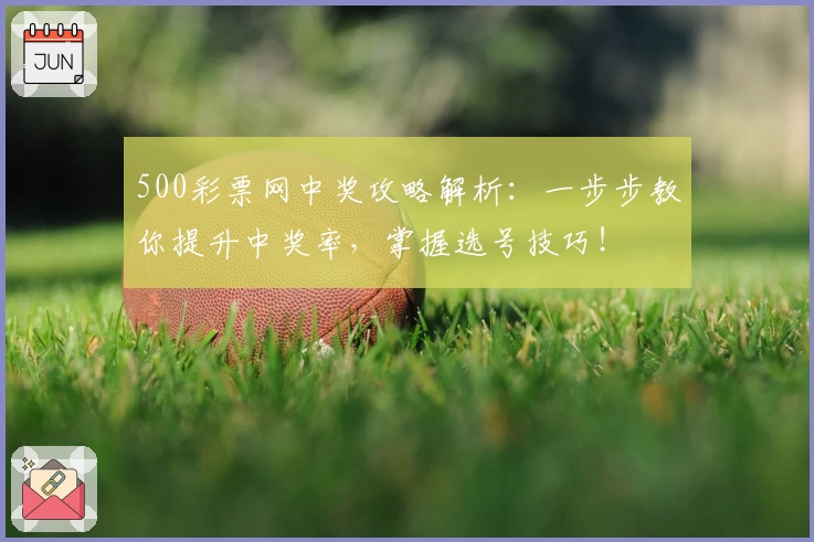 500彩票网中奖攻略解析：一步步教你提升中奖率，掌握选号技巧！