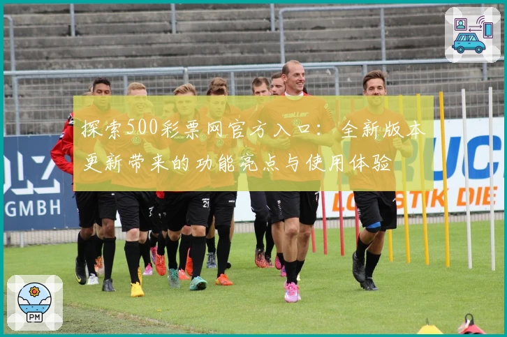 探索500彩票网官方入口：全新版本更新带来的功能亮点与使用体验