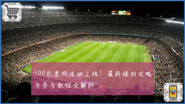 500彩票网活动上线！最新福利攻略与参与教程全解析