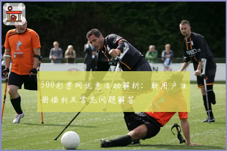 500彩票网优惠活动解析：新用户注册福利及常见问题解答