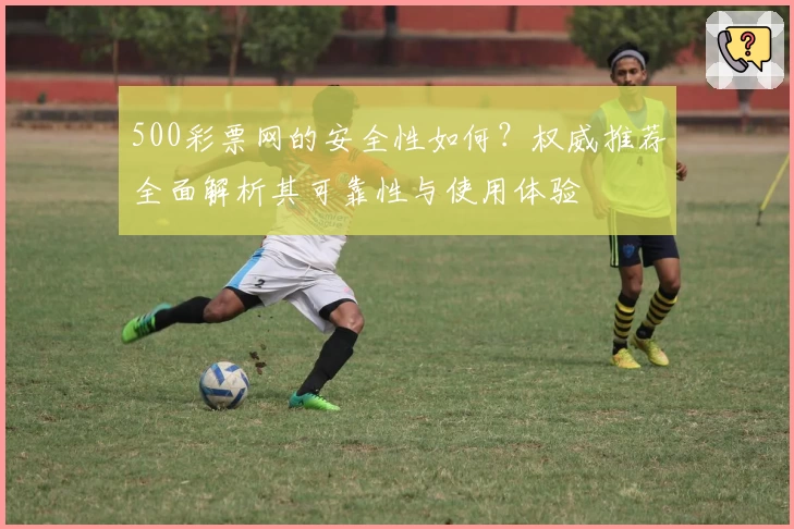 500彩票网的安全性如何？权威推荐全面解析其可靠性与使用体验