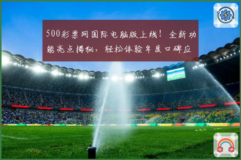 500彩票网国际电脑版上线！全新功能亮点揭秘，轻松体验年度口碑应用
