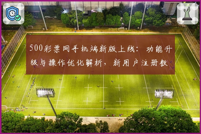 500彩票网手机端新版上线：功能升级与操作优化解析，新用户注册教程一文全解