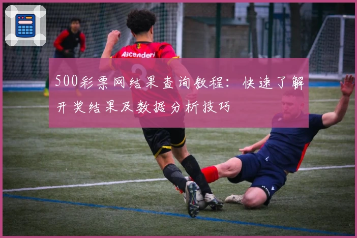 500彩票网结果查询教程:快速了解开奖结果及数据分析技巧