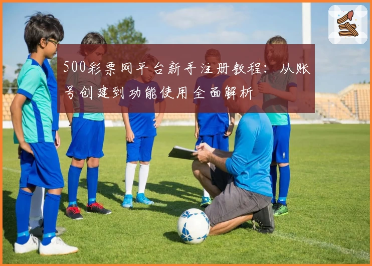 500彩票网平台新手注册教程：从账号创建到功能使用全面解析