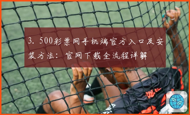 3. 500彩票网手机端官方入口及安装方法:官网下载全流程详解
