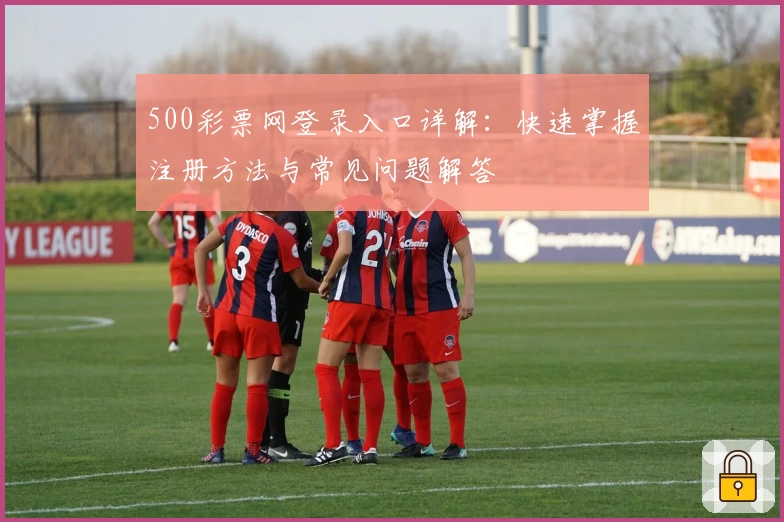 500彩票网登录入口详解：快速掌握注册方法与常见问题解答