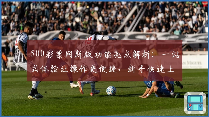 500彩票网新版功能亮点解析：一站式体验让操作更便捷，新手快速上手指南