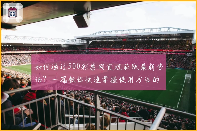 如何通过500彩票网直连获取最新资讯？一篇教你快速掌握使用方法的实用指南