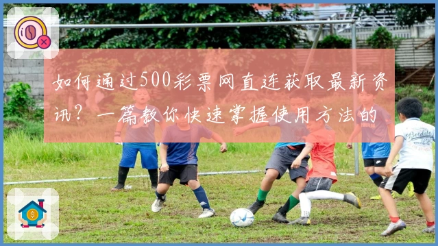 如何通过500彩票网直连获取最新资讯？一篇教你快速掌握使用方法的实用指南
