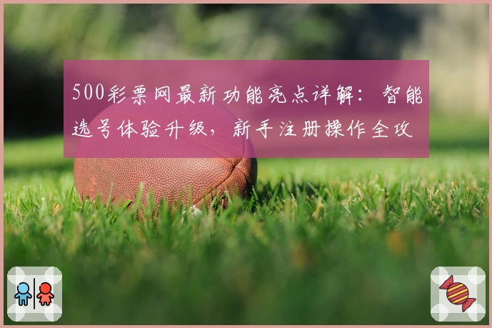 500彩票网最新功能亮点详解：智能选号体验升级，新手注册操作全攻略