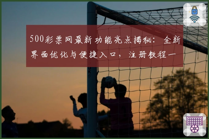 500彩票网最新功能亮点揭秘：全新界面优化与便捷入口，注册教程一步到位
