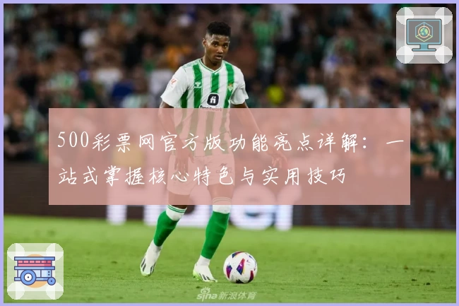 500彩票网官方版功能亮点详解：一站式掌握核心特色与实用技巧