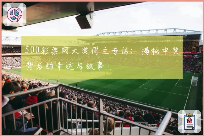 500彩票网大奖得主专访：揭秘中奖背后的幸运与故事