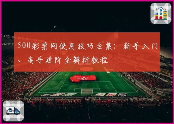 500彩票网使用技巧合集：新手入门、高手进阶全解析教程