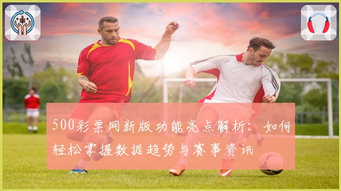 500彩票网新版功能亮点解析：如何轻松掌握数据趋势与赛事资讯