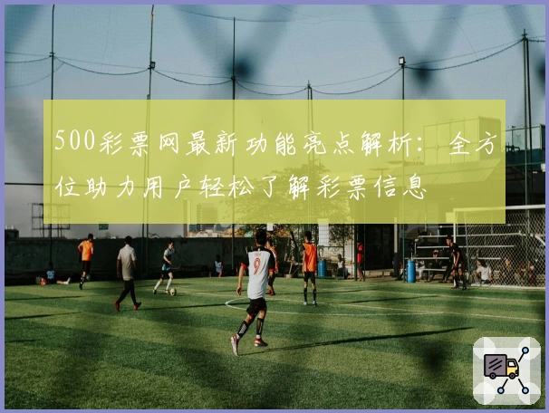 500彩票网最新功能亮点解析：全方位助力用户轻松了解彩票信息
