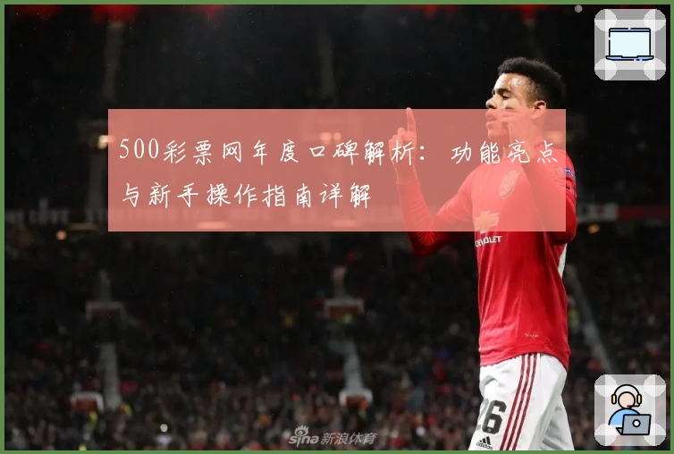 500彩票网年度口碑解析：功能亮点与新手操作指南详解