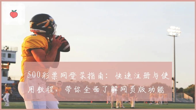 500彩票网登录指南：快速注册与使用教程，带你全面了解网页版功能亮点