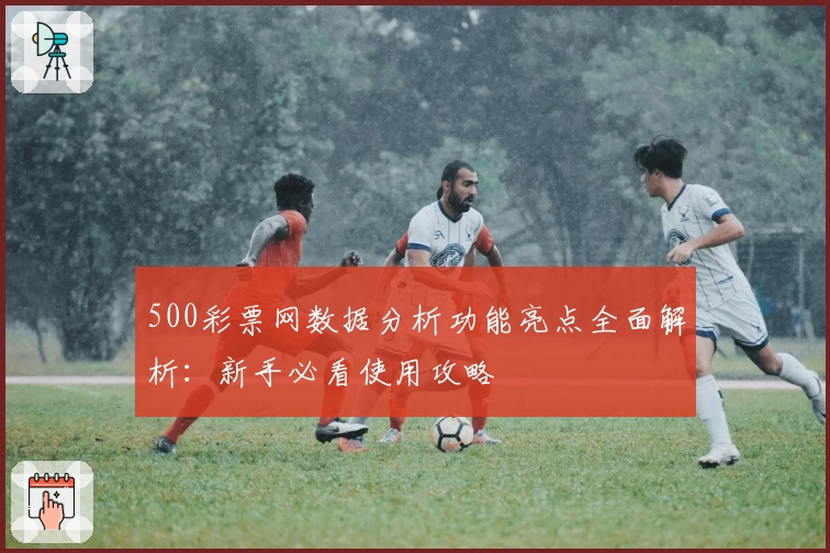 500彩票网数据分析功能亮点全面解析：新手必看使用攻略