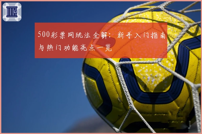 500彩票网玩法全解：新手入门指南与热门功能亮点一览