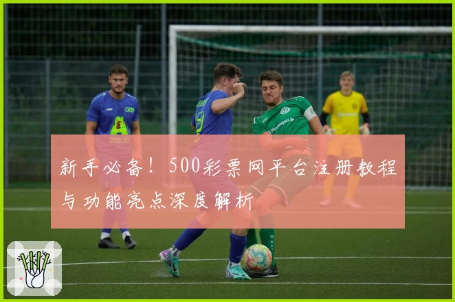 新手必备！500彩票网平台注册教程与功能亮点深度解析
