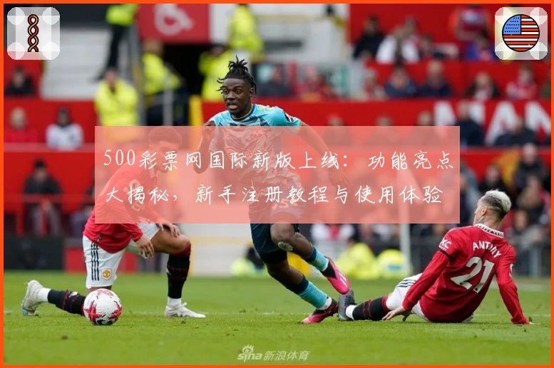 500彩票网国际新版上线：功能亮点大揭秘，新手注册教程与使用体验详解
