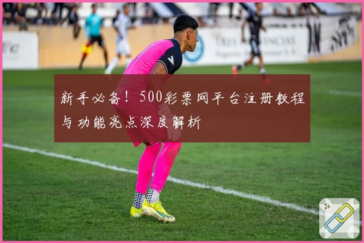新手必备！500彩票网平台注册教程与功能亮点深度解析