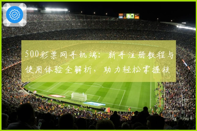 500彩票网手机端：新手注册教程与使用体验全解析，助力轻松掌握核心功能