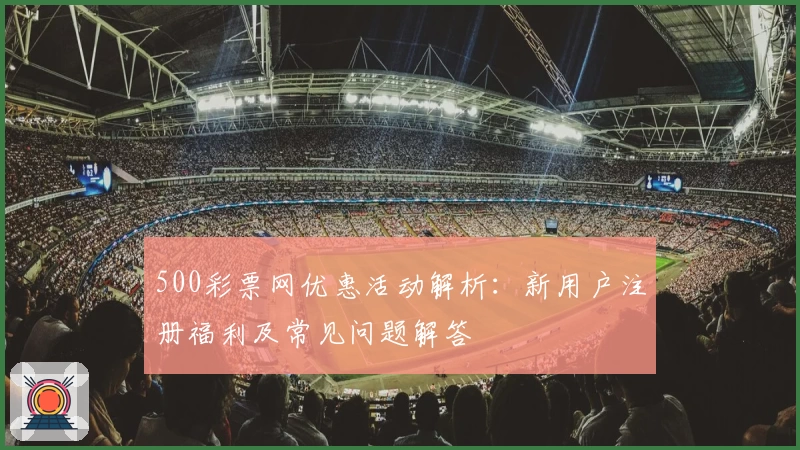 500彩票网优惠活动解析：新用户注册福利及常见问题解答