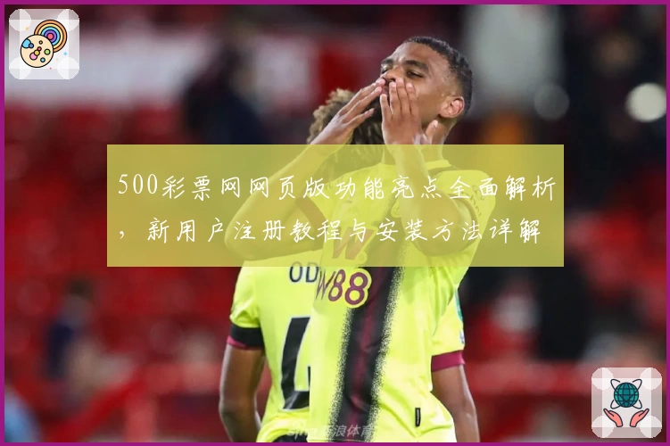 500彩票网网页版功能亮点全面解析，新用户注册教程与安装方法详解