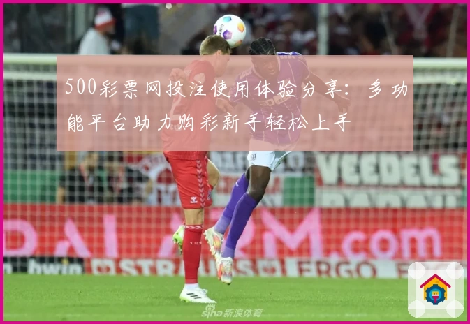 500彩票网投注使用体验分享：多功能平台助力购彩新手轻松上手