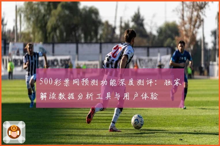 500彩票网预测功能深度测评：独家解读数据分析工具与用户体验