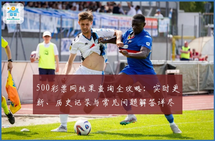 500彩票网结果查询全攻略：实时更新、历史记录与常见问题解答详尽梳理