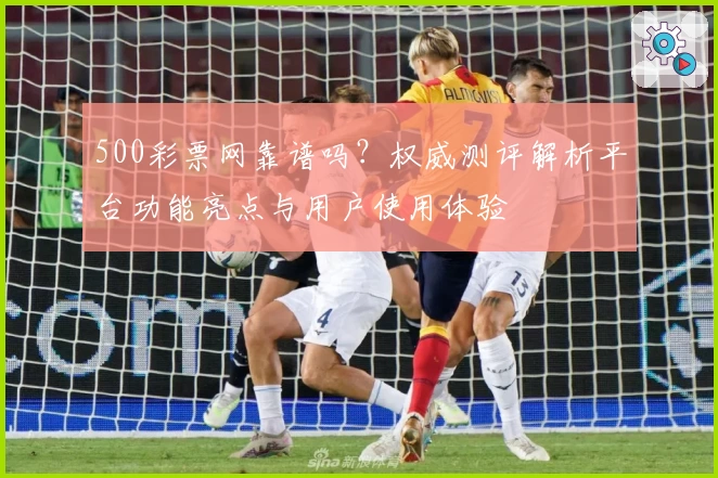 500彩票网靠谱吗？权威测评解析平台功能亮点与用户使用体验