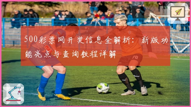 500彩票网开奖信息全解析：新版功能亮点与查询教程详解